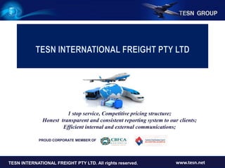 TESN INTERNATIONAL FREIGHT PTY LTD www.tesn.netTESN INTERNATIONAL FREIGHT PTY LTD. All rights reserved. www.tesn.net
PROUD CORPORATE MEMBER OF
1 stop service, Competitive pricing structure;
Honest transparent and consistent reporting system to our clients;
Efficient internal and external communications;
 