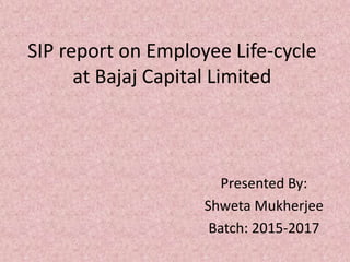 SIP report on Employee Life-cycle
at Bajaj Capital Limited
Presented By:
Shweta Mukherjee
Batch: 2015-2017
 