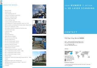 8
PORTFOLIO
E X E C U T E D W O R K S :
■■ North trestle
■■ South trestle
■■ Tank steaming ramp CF
■■ Crude oil unloading ramp SA 25
■■ Gasoline unloading ramp
■■ Preheating crude oil RTC
■■ Truck check up ramp
■■ Liquid products automatic ramp
■■ LPG loading in CF tanks automatic ramp, no. 216 C
■■ White products unloading from broken tanks ramp no.216
■■ Tank trucks loading P1 ramp
■■ Oil Products Delivery Commercial Section ramp
■■ LPG tank truck ramp
■■ Crude oil ramp
■■ DRB Flare
■■ Old Flare Refinery
■■ DRB softening (DAPAC)
■■ Petrochemistry softening
■■ Refinery water filters
■■ RCI recirculated water station
■■ CC recirculated water station
■■ Refinery chemical station
■■ Brazi Colony thermical station
■■ DRB thermical station
■■ Refinery thermical station, zone 37
■■ No.2 condensation water station - DRB
■■ No.3 condensation water station
■■ No.1 condensation water station
■■ Hamon Tower
■■ Compressor station for producing compressed air - Atlas
Copco
■■ Regulation station for methane gas
■■ Methane gas distribution Colony - Gate no.3
■■ Boosting station
■■ 31 Areas
C O N T A C T
Y O U R N U M B E R 1 O P T I O N
I N 3 D L A S E R S C A N N I N G
PhD Dipl.-Eng. Marian RADOI
CEO - International Partner Buro S.R.L.
3D Laser Scanning & Survey specialist
+ 4 - 0766 462 766
marian.radoi@ipartner.ro
OFFICE:
www.ipartner.ro
office@ipartner.ro
+ 4 - 0722 998 663
/ScanareLaser3D
/ipartner.ro
Bucharest, Romania
* International Partner Buro provides 3D laser scanning
services globally.
 