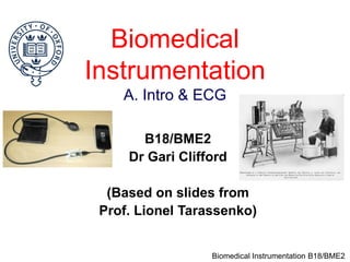 Biomedical Instrumentation B18/BME2
Biomedical
Instrumentation
A. Intro & ECG
B18/BME2
Dr Gari Clifford
(Based on slides from
Prof. Lionel Tarassenko)
 