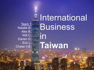 International
Business
in
Taiwan
Team 1
Natalie B.
Alex B.
Will C.
Darien H.
Eric L.
Chase V.B.
 