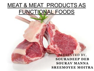 PRESENTED BY,
SOURADEEP DEB
SOURAV MANNA
SREEMOYEE MOITRA
MEAT & MEAT PRODUCTS AS
FUNCTIONAL FOODS
 