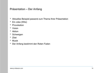 www.pr-ofession.com
Präsentation – Der Anfang
• Aktuelles Beispiel passend zum Thema Ihrer Präsentation
• Ein Joke (Witz)
• Provokation
• Vision
• Aktion
• Schweigen
• Zitat
• Musik
• Der Anfang bestimmt den Roten Faden
14
 