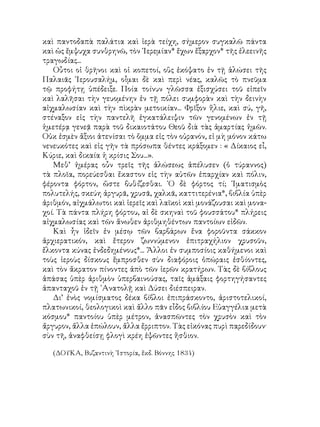 καὶ παντοδαπὰ παλάτια καὶ ἱερὰ τείχη, σήμερον συγκαλῶ πάντα
καὶ ὡς ἔμψυχα συνθρηνῶ, τὸν ῾Ιερεμίαν* ἔχων ἔξαρχον* τῆς ἐλεεινῆς
τραγωδίας...
Οὖτοι οἱ θρῆνοι καὶ οἱ κοπετοί, οὓς ἐκόψατο ἐν τῇ ἁλώσει τῆς
Παλαιᾶς ῾Ιερουσαλήμ, οἶμαι δὲ καὶ περὶ νέας, καλῶς τὸ πνεῦμα
τῷ προφήτῃ ὑπέδειξε. Ποία τοίνυν γλῶσσα ἐξισχύσει τοῦ εἰπεῖν
καὶ λαλῆσαι τὴν γευομένην ἐν τῇ πόλει συμφορὰν καὶ τὴν δεινὴν
αἰχμαλωσίαν καὶ τὴν πὶκρὰν μετοικίαν... Φρῖξον ἥλιε, καὶ σύ, γῆ,
στέναξον εἰς τὴν παντελῆ ἐγκατάλειψιν τῶν γενομένων ἐν τῇ
ἡμετέρᾳ γενεᾷ παρὰ τοῦ δικαιοτάτου Θεοῦ διὰ τὰς ἁμαρτίας ἡμῶν.
Οὐκ ἐσμὲν ἄξιοι ἀτενίσαι τὸ ὄμμα εἰς τὸν οὐρανόν, εἰ μὴ μόνον κάτω
νενευκότες καὶ εἰς γῆν τὰ πρόσωπα θέντες κράξομεν : « Δίκαιος εἶ,
Κύριε, καὶ δικαία ἡ κρίσις Σου...».
Μεθ’ ἡμέρας οὖν τρεῖς τῆς ἁλώσεως ἀπέλυσεν (ὁ τύραννος)
τὰ πλοῖα, πορεύεσθαι ἔκαστον εἰς τὴν αὐτῶν ἐπαρχίαν καὶ πόλιν,
φέροντα φόρτον, ὥστε βυθίζεσθαι. ῾Ο δὲ φόρτος τί; ῾Ιματισμὸς
πολυτελής, σκεύη ἀργυρᾶ, χρυσᾶ, χαλκᾶ, καττιτερένια*, βιβλία ὑπὲρ
ἀριθμόν, αἰχμάλωτοι καὶ ἱερεῖς καὶ λαϊκοὶ καὶ μονάζουσαι καὶ μονα-
χοί. Τὰ πάντα πλήρη φόρτου, αἱ δὲ σκηναὶ τοῦ φουσσάτου* πλήρεις
αἰχμαλωσίας καὶ τῶν ἄνωθεν ἀριθμηθέντων παντοίων εἰδῶν.
Καὶ ἦν ἰδεῖν ἐν μέσῳ τῶν βαρβάρων ἔνα φοροῦντα σάκκον
ἀρχιερατικόν, καὶ ἔτερον ζωννύμενον ἐπιτραχήλιον χρυσοῦν,
ἔλκοντα κύνας ἐνδεδημένους*... Ἄλλοι ἐν συμποσίοις καθήμενοι καὶ
τοὺς ἱεροὺς δίσκους ἔμπροσθεν σὺν διαφόροις ὀπώραις ἐσθίοντες,
καὶ τὸν ἄκρατον πίνοντες ἀπὸ τῶν ἱερῶν κρατήρων. Τὰς δὲ βίβλους
ἁπάσας ὑπὲρ ἀριθμὸν ὑπερβαινούσας, ταῖς ἀμάξαις φορτηγήσαντες
ἁπανταχοῦ ἐν τῇ ᾽Ανατολῇ καὶ Δύσει διέσπειραν.
Δι’ ἐνὸς νομίσματος δέκα βίβλοι ἐπιπράσκοντο, ἀριστοτελικοί,
πλατωνικοί, θεολογικοὶ καὶ ἄλλο πᾶν εἶδος βιβλίου Εὐαγγέλια μετὰ
κόσμου* παντοίου ὑπὲρ μέτρον, ἀνασπῶντες τὸν χρυσὸν καὶ τὸν
ἄργυρον, ἄλλα ἐπώλουν, ἄλλα ἔρριπτον. Τὰς εἰκόνας πυρὶ παρεδίδουν·
σὺν τῆ, ἀναφθείσῃ φλογὶ κρέη ἑψῶντες ἤσθιον.
(ΔΟΥΚΑ, Βυζαντινὴ ᾽Ιστορία, ἔκδ. Βόννης 1834)
 