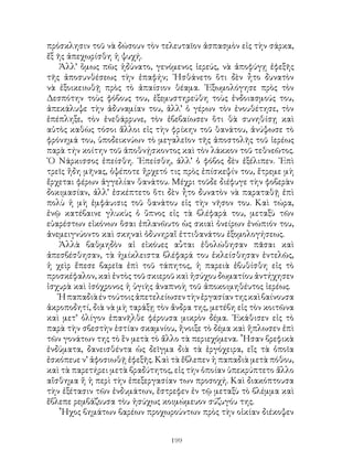 199
πρόσκλησιν τοῦ νὰ δώσουν τὸν τελευταῖον ἀσπασμὸν εἰς τὴν σάρκα,
ἔξ ῆς ἀπεχωρίσθη ἡ ψυχή.
Ἀλλ’ ὅμως πῶς ἠδύνατο, γενόμενος ἱερεύς, νὰ ἀποφύγῃ ἐφεξῆς
τῆς ἀποσυνθέσεως τὴν ἐπαφήν; ᾽Ησθάνετο ὅτι δὲν ἦτο δυνατὸν
νὰ ἐξοικειωθῇ πρὸς τὸ ἀπαίσιον θέαμα. ᾽Εξωμολόγησε πρὸς τὸν
Δεσπότην τοὺς φόβους του, ἐξεμυστηρεύθη τοὺς ἐνδοιασμούς του,
ἀπεκάλυψε τὴν ἀδυναμίαν του, ἀλλ’ ὁ γέρων τὸν ἐνουθέτησε, τὸν
ἐπέπληξε, τὸν ἐνεθάρρυνε, τὸν ἐβεβαίωσεν ὅτι θὰ συνηθίσῃ καὶ
αὐτὸς καθὼς τόσοι ἄλλοι εἰς τὴν φρίκην τοῦ θανάτου, ἀνύψωσε τὸ
φρόνημά του, ὑποδεικνύων τὸ μεγαλεῖον τῆς ἀποστολῆς τοῦ ἱερέως
παρὰ τήν κοίτην τοῦ ἀποθνῄσκοντος καὶ τὸν λάκκον τοῦ τεθνεῶτος.
῾Ο Νάρκισσος ἐπείσθη. ᾽Επείσθη, ἀλλ’ ὁ φόβος δὲν ἐξέλιπεν. ᾽Επὶ
τρεῖς ἤδη μῆνας, ὀψέποτε ἤρχετό τις πρὸς ἐπίσκεψίν του, ἔτρεμε μὴ
ἔρχεται φέρων ἀγγελίαν θανάτου. Μέχρι τοῦδε διέφυγε τὴν φοβερὰν
δοκιμασίαν, ἀλλ’ ἐσκέπτετο ὅτι δὲν ἦτο δυνατὸν νὰ παραταθῇ ἐπὶ
πολὺ ἡ μὴ ἐμφάυισις τοῦ θανάτου εἰς τὴν νῆσον του. Καὶ τώρα,
ἐνῷ κατέβαινε γλυκὺς ὁ ὕπνος εἰς τὰ βλέφαρά του, μεταξὺ τῶν
εὐαρέστων εἰκόνων ὅσαι ἐπλανῶυτο ὡς σκιαὶ ὀνείρων ἐνώπιόν του,
ἀνεμειγνύοντο καὶ σκηναὶ ὁδυνηραἵ ἐττιθανάτου ἐξομολογήσεως.
Ἀλλὰ βαθμηδὸν αἱ εἰκόυες αὗται ἐθολώθησαν πᾶσαι καὶ
ἀπεσβέσθησαν, τὰ ἡμίκλειστα βλέφαρά του ἐκλείσθησαν ἐντελῶς,
ἡ χεὶρ ἔπεσε βαρεῖα ἐπὶ τοῦ τάπητος, ἡ παρειὰ ἐβυθίσθη εἰς τὸ
προσκέφαλον, καὶ ἐντὸς τοῦ σκιεροῦ καὶ ἡσύχου δωματίου ἀντήχησεν
ἰσχυρὰ καὶ ἰσόχρονος ἡ ὑγιὴς ἀναπνοὴ τοῦ ἀποκοιμηθέυτος ἱερέως.
Ἡπαπαδιὰέντούτοιςἀπετελείωσεντὴνἐργασίαντηςκαὶβαίνουσα
ἀκροποδητί, διὰ νὰ μὴ ταράξῃ τὸν ἄνδρα της, μετέβη εἰς τὸν κοιτῶνα
καὶ μετ’ ὀλίγον ἐπανῆλθε φέρουσα μικρὸν δέμα. ᾽Εκάθισεν εἰς τὸ
παρὰ τὴν σβεστὴν ἑστίαν σκαμνίου, ἤνοιξε τὸ δέμα καὶ ἥπλωσεν ἐπὶ
τῶν γονάτων της τὸ ἓν μετὰ τὸ ἄλλο τὰ περιεχόμενα. ῟Ησαν βρεφικὰ
ἐνδύματα, δανεισθέντα ὡς δεῖγμα διὰ τὰ ἐργόχειρα, εἴς τὰ ὁποῖα
ἐσκόπευε ν’ ἀφοσιωθῇ ἐφεξῆς. Καὶ τὰ ἔβλεπεν ἡ παπαδιὰ μετὰ πόθου,
καὶ τὰ παρετήρει μετὰ βραδύτητος, εἰς τὴν ὁποίαν ὑπεκρύπτετο ἄλλο
αἴσθημα ἤ ἡ περὶ τὴν ἐπεξεργασίαν των προσοχή. Καὶ διακόπτουσα
τὴν ἐξέτασιν τῶν ἐνδυμάτων, ἔστρεφεν ἐν τῷ μεταξὺ τὸ βλέμμα καὶ
ἔβλεπε ρεμβάζουσα τὸυ ἡσύχως κοιμώμευον σύζυγόυ της.
῏Ηχος βημάτων βαρέων προχωρούντων πρὸς τὴν οἰκίαν διέκοψεν
 