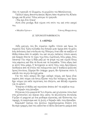 231
Λέει τὸ τραγούδι τὸ θλιμμένο, τὸ μοιρολόγι τοῦ Μεσολογγιοῦ.
᾽Ορθὸς ὁ γέρος, ἄσειστος ἀκούει. Βρύση πᾶνε τὰ μάτια του. Κλαίει
ῆσυχα, καὶ δὲ μιλεῖ. Τέλος κόπηκε τὸ τραγούδι.
- Νά, ὀρέ, ἕτσι ἤτανε!
Αὐτὸ εἶπε μονάχα. Καὶ γύρισε στὸ σπίτι του καὶ στὸν καημό
του.
« Μεγάλα Χρόνια »	 Γιάννης Βλαχογιάννης
Δ’. ΧΡΟΝΟΓΡΑΦΗΜΑΤΑ
1. «ΑΕΡΑΣ»
Λέξη μαγική, ποὺ δὲν σημαίνει σχεδὸν τίποπε καὶ ὅμως τὰ
σημαίνει ὅλα. Τρεῖς συλλαβὲς ποὺ βγῆκαν μιὰν ἡμέρα ἀπὸ τὰ χείλη
ἑνὸς ἀπλοϊκοῦ, ἐκεῖ στὰ βουνὰ τῆς ᾽Ηπείρου, ὅταν εἶδε νὰ σκάζουν οἱ
ὀβίδες ἐπάνω ἀπὸ τὸ κεφάλι του καὶ νὰ μὴν παθαίνη τίποτε κανείς
καὶ ἔκαμαν ἔπειτα τὸ γύρω τους ὅπου συμπλοκή, ὅπου μάχη, ὅπου
θάνατος! Τὴν πῆρε ἡ δόξα μαζὶ μὲ τὰ φτερά της καὶ γύρισε ὅλους
τοὺς κάμπους καὶ ὅλα τὰ βουνὰ καὶ τὰ λαγκάδια. ῞Οπου αἷμα, ἐκεῖ
κι αὐτή· ὅπου μάχη, θ’ ἀντηχοῦσε κι αὐτή· ὅπου νίκη, βροντόφωνη
θὰ ἓβγαινε ἀπὸ τὰ στήθη τῶν πολεμιστῶν καὶ θ’ ἀνέβαινε ψηλὰ σὰν
ὕμνος ἐπινίκιος. Σήμερα δὲν ὑπάρχει χωριό, δὲν βρίσκεται σπίτι ἢ
καλύβι ποὺ νὰ μὴν ἀντηχῆ μέσα.
Γιὰ τὸν πολὺ κόσμον δὲν ἔχει καθαρὸ νόημα, καὶ ὅμως εἶναι
γεμάτη ἀπὸ νόημα γιὰ ὅσους ἔζησαν τοὺς δυὸ πολέμους, καὶ ὅμως
ἔχει νόημα γιὰ κάθε περίσταση ποὺ ἐλέγετο, καὶ ἄλλαζε σημασία
γιὰ τὸ καθετί.
῎Επεφταν οἵ ὀβίδες καὶ περνοῦσαν ἀπάνω ἀπ’ τὰ κεφάλια τους:
« ᾽Αέρας!» τοὺς φώναζαν.
Πήγαιναν λίγο μακριὰ ἀπ’ ὅ,τι ἔπρεπε, καὶ χτυποῦσαν πίσω ἐκεῖ
στὰ μετόπισθεν κοὶ ἔκαναν ἄνω κάτω τὰ ἀσυνήθιστα ἐπιτελεῖα;
Γύριζαν οἱ μαχηταὶ μὲ ἕνα μειδίαμα εἰρωνείας, καὶ βλέποντας τὴν
ταραχή, τὸ σκόρπισμα καὶ τὴ φυγή, «᾽Αέρας!» πάλι τοὺς ἐφώναζαν.
Καμιὰ,ἀπ’ ἐκεῖυες ποὺ φεύγουν παραπλανημένες ἔπεφτε στὴ
δευτέρα γραμμή, ἐκεῖ ποὺ κάθονταν οἱ ἄλλοι ξένοιαστοι μακριὰ ἀπὸ
 