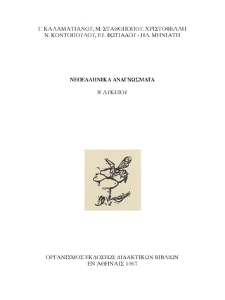 Γ. ΚΑΛΑΜΑΤΙΑΝΟΥ, Μ. ΣΤΑΘΟΠΟΠΟΥ. ΧΡΙΣΤΟΦΕΛΛΗ
Ν. ΚΟΝΤΟΠΟΥΛΟΥ, ΕΥ. ΦΩΤΙΑΔΟΥ - ΗΛ. ΜΗΝΙΑΤΗ
ΝΕΟΕΛΛΗΝΙΚΑ ΑΝΑΓΝΩΣΜΑΤΑ
Β΄ ΛΥΚΕΙΟΥ
ΟΡΓΑΝΙΣΜΟΣ ΕΚΔΟΣΕΩΣ ΔΙΔΑΚΤΙΚΩΝ ΒΙΒΛΙΩΝ
ΕΝ ΑΘΗΝΑΙΣ 1967
 