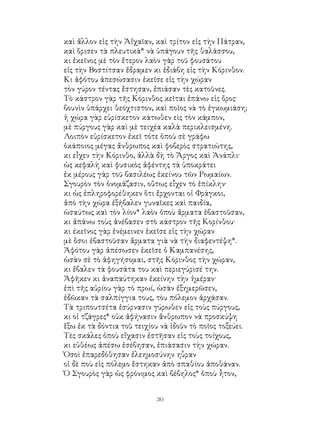 30
καὶ ἄλλον εἰς τὴν Ἀΐχαῖαν, καὶ τρίτον εἰς τὴν Πάτραν,
καὶ ὅρισεν τὰ πλευτικὰ* νὰ ὑπάγουν τῆς θαλάσσου,
κι ἐκεῖνος μὲ τὸν ἕτερον λαὸν γὰρ τοῦ φουσάτου
εἰς τὴν Βοστίτσαν ἔδραμεν κι ἐδιάβη εἰς τὴν Κόρινθον.
Κι ἀφότου ἀπεσώσασιν ἐκεῖσε εἰς τὴν χώραν
τὸν γύρον τέντας ἔστησαν, ἐπιάσαν τὲς κατοῦνες.
Τὸ κάστρον γὰρ τῆς Κόρινθος κεῖται ἐπάνω εἰς ὄρος·
βουνὶν ὑπάρχει θεόχτιστον, καὶ ποῖος νὰ τὸ ἐγκωμιάση;
ἡ χώρα γὰρ εὑρίσκετον κάτωθεν εὶς τὸν κάμπον,
μὲ πύργους γὰρ καὶ μὲ τειχέα καλὰ περικλεισμένη.
Λοιπὸν εὑρίσκετον ἐκεῖ τότε ὁποὺ σὲ γράφω
ὁκάποιος μέγας ἄνθρωπος καὶ φοβερὸς στρατιώτης,
κι εἶχεν τὴν Κόρινθο, ἀλλὰ δὴ τὸ Ἄργος καὶ Ἀνάπλι·
ὡς κεφαλὴ καὶ φυσικὸς ἀφέντης τὰ ὑποκράτει
ἐκ μέρους γὰρ τοῦ βασιλέως ἐκείνου τῶν Ρωμαίων.
Σγουρὸν τὸν ὀνομάζασιν, οὕτως εἶχεν τὸ ἐπίκλην·
κι ὡς ἐπληροφορέθηκεν ὅτι ἔρχονται οἱ Φράγκοι,
ἀπὸ τὴν χώρα ἐξήβαλεν γυναῖκες καὶ παιδία,
ὡσαύτως καὶ τὸν λίον* λαὸν ὁποὺ ἄρματα ἐβαστοῦσαν,
κι ἀπάνω τοὺς ἀνέβασεν στὸ κάστρον τῆς Κορίνθου·
κι έκεῖνος γὰρ ἐνέμεινεν ἐκεῖσε εἰς τὴν χώραν
μὲ ὅσοι ἐβαστοῦσαν ἄρματα γιὰ νὰ τὴν διαφεντέψη*.
Ἀφότου γὰρ ἀπέσωσεν ἐκεῖσε ὁ Καμπανέσης,
ὡσὰν σὲ τὸ ἀφηγήσομαι, στῆς Κόρινθος τὴν χώραν,
κι ἔβαλεν τὰ φουσάτα του καὶ περιεγύρισέ την.
Ἀφῆκεν κι ἀναπαύτηκαν ἐκείνην τὴν ἡμέραν·
ἐπὶ τῆς αὐρίου γὰρ τὸ πρωί, ὡσὰν ἐξημερῶσεν,
ἐδῶκαν τὰ σαλπίγγια τους, τὸυ πόλεμον ἀρχάσαν.
Τὰ τριπουτσέτα ἐσύρνασιν γύρωθεν εἰς τοὺς πύργους,
κι οἱ τζάγρες* οὐκ ἀφήνασιν ἄνθρωπον νὰ προσκύψη
ἕξω ἐκ τὰ δόντια τοῦ τειχίου νὰ ἰδοῦν τὸ ποῖος τοξεύει.
Τὲς σκάλες ὁποὺ εἴχασιν ἐστῆσαν εἰς τοὺς τοίχους,
κι εὐθέως ἀπέσω ἐσέβησαν, ἐπιάσασιν τὴν χώραν.
Ὁσοὶ ἐπαρεδόθησαν ἐλεημοσύνην ηὗραν
οἱ δὲ ποὺ εἰς πόλεμο ἕστηκαν ἀπὸ σπαθίου ἀποθάναν.
Ὁ Σγουρὸς γὰρ ὡς φρόνιμος καὶ βέβηλος* ὁποὺ ἦτον,
 