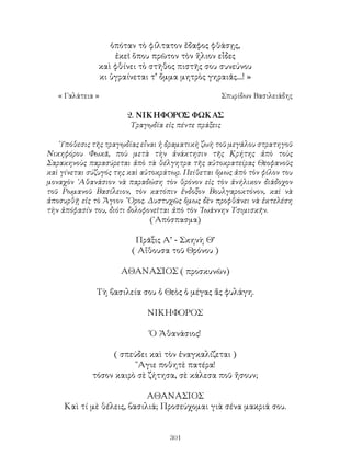 301
ὁπόταν τὸ φίλτατον ἔδαφος φθάσῃς,
ἐκεῖ ὅπου πρῶτον τὸν ἥλιον εἶδες
καὶ φθίνει τὸ στῆθος πιστῆς σου συνεύνου
κι ὑγραίνεται τ’ ὄμμα μητρὸς γηραιᾶς....! »
« Γαλάτεια »	 Σπυρίδων Βασιλειάδης
2. ΝΙΚΗΦΟΡΟΣ ΦΩΚΑΣ
Τραγῳδία εἰς πέντε πράξεις
῾Υπόθεσις τῆς τραγῳδίας εἶναι ἡ δραματικὴ ζωὴ τοῦ μεγάλου στρατηγοῦ
Νικηφόρου Φωκᾶ, ποὺ μετὰ τὴν ἀνάκτησιν τῆς Κρήτης ἀπὸ τοὺς
Σαρακηνοὺς παρασύρεται ἀπὸ τὰ θέλγητρα τῆς αὐτοκρατείρας Θεοφανοῦς
καὶ γίνεται σύζυγός της καὶ αὐτοκράτωρ. Πείθεται ὅμως ἀπὸ τὸν φίλον του
μοναχὸν ᾽Αθανάσιον νὰ παραδώση τὸν θρόνον εἰς τὸν ἀνήλικον διάδοχον
τοῦ Ρωμανοῦ Βασίλειον, τὸν κατόπιν ἕνδοξον Βουλγαροκτόνον, καὶ νὰ
ἀποσυρθῇ εἰς τὸ Ἅγιον ῎Ορος. Δυστυχῶς ὅμως δὲν προφθάνει νὰ ἐκτελέση
τὴν ἀπόφασίν του, διότι δολοφονεῖται ἀπὸ τὸν ᾽Ιωάννην Τσιμισκῆν.
(᾽Απόσπασμα)
Πρᾶξις Α’ - Σκηνὴ Θ’
( Αἴθουσα τοῦ Θρόνου )
ΑΘΑΝΑΣΙΟΣ ( προσκυνῶν)
Τὴ βασιλεία σου ὁ Θεὸς ὁ μέγας ἄς φυλάγη.
ΝΙΚΗΦΟΡΟΣ
Ὁ Ἀθανάσιος!
( σπεύδει καὶ τὸν ἐναγκαλίζεται )
῞Αγιε ποθητὲ πατέρα!
τόσον καιρὸ σὲ ζήτησα, σὲ κάλεσα ποῦ ἤσουν;
ΑΘΑΝΑΣΙΟΣ
Καὶ τί μὲ θέλεις, βασιλιά; Προσεύχομαι γιὰ σένα μακριά σου.
 