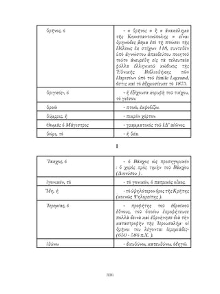 336
θρῆνος, ό - « θρῆνος » ἢ « ἀνακάλημα
τῆς Κωνσταντινόπολης » εἶναι
θρηνῶδες ᾆσμα ἐπὶ τῇ πτώσει τῆς
Πόλεως ἐκ στίχων 118, συντεθὲν
ὑπὸ ἀγνώστου ἀπαιδεύτου ποιητοῦ
τοῦτο ἀνευρέθη εἰς τὰ τελευταῖα
φύλλα ἑλληνικοῦ κώδικος τῆς
᾽Εθνικῆς Βιβλιοθήκης τῶν
Παρισίων ὑπὸ τοῦ Emile Legrand,
ὄστις καὶ τὸ ἐδῃμοσίευσε τὸ 1875.
θριγκός-, ό - ἡ ἐξέχουσα κορυφὴ τοῦ τoίχου,
τὸ γεῖσον.
θροῶ - πτοῶ, ἐκφοβίζω.
θύμρρις, ἡ - πικρὸν χόρτον.
Θωμᾶς ὁ Μάγιστρος - γραμματικὸς τοῦ ΙΔ’ αἰῶνος.
θώρι, τὸ - ἡ θέα.
Ι
῎Ιακχος, ὁ - ὁ Βάκχος ὡς προσηγορικόν
: ὁ χορὸς πρὸς τιμὴν τοῦ Βάκχου
(Διονύσου ) .
ἰγονικόν, τὸ - τὸ γονικόν, ὁ πατρικὸς οἶκος.
Ἴδη, ἡ - τὸ ὑψηλότερον ὄρος τῆς Κρῆτης
(κοινῶς Ψηλορείτης ).
῾Ιερεμίας, ὁ - προφήτης τοῦ ἑβραἱκοῦ
ἔθνους, τοῦ ὁποίου ἐπροφήτευσε
πολλὰ δεινὰ καὶ ἐθρνήνησε διὰ τὴν
καταστροφὴν τῆς ῾Ιερουσαλήμ· οἱ
θρῆνοι του λέγονται ἱερεμιάδες-
(650 - 586 π.Χ. ).
ἰθύνω - διευθύνω, κατευθύνω, ὁδηγῶ.
 