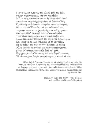 55
Γιὰ νὰ θυμᾶσ’ ὅ,τι σοῦ πῶ, γλυκὺ φιλὶ σοῦ δίδω,
σήμερο τὴ μητέρα μου ἐσὲ τὴν παραδίδω.
Μιλεὶε τση, παρηγόρα την κι ἂς εἶστε πάντ’ ὁμάδι
καὶ πέ τση πὼς ὁλόχαρος πάγω νὰ βρῶ τὸν Ἅδη.
Ὅ,τι δικό μου βρίσκεται στὰ μέσα τοῦ σπιτιοῦ μας,
δῶστε τα τοῦ ᾽Ελισεέκ, τοῦ γειτονόπουλού μας·
τὰ ροῦχα μου καὶ τὰ χαρτιά, ἄγραφα καὶ γραμμένα,
καὶ τὸ σεπέτι* τὸ μικρὸ ποὺ τά ᾽χω φυλαμένα
γιατ’ εἶναι συνομίληκος καὶ συνανάθροφός μου,
φίλον καλὸ καὶ σπλαχνικὸ τὸν ηὗρα στὸ σκολειό μου.
Καὶ κάμε νὰ τὸ δυνηθῆς, κάμε νὰ τὸ βαστάξης,
εἰς τὸ ποδάρι τοῦ παιδιοῦ τὸν ῎Ελισεὲκ νὰ τάξης.
Ἄλλο δὲν ἔχω νὰ σοῦ πῶ καὶ νὰ σοῦ παραγγείλω,
μόνον ὅπ’ ἀποχαιρετῶ κάθε δικὸ καὶ φίλο.
Κύρη μου, ὁποὺ μ’ ἔσπειρες, καὶ πῶς δὲ μὲ λυπᾶσαι;
῏Ω πλάστη μου, βοήθα μου· μάνα μου, καὶ ποῦ νά ᾽σαὶ;
Ἁλλὰ ἐνῶ ὁ Ἀβραὰμ ἑτοιμάζεται νὰ χτυπήση μὲ τὸ μαχαίρι τὸν
᾽Ισαάκ, ἐμφανίζεται ὁ Ἀγγελος, ποὺ τοῦ ἀναγγέλλει πὼς ὁ Θεὸς ἤθελε
νὰ δοκιμᾴση τὴν πίστη του καὶ τὸν ἀπα΄λλάσσει ἀπὸ τὴ θυσία. ῞Ολοι
ἐπιστρέφουν χαρούμενοι σπίτι, ὄπου, μαζὶ μὲ τὴ Σάρρα, εὐχαριστοῦν καὶ
ὑμνοῦν τὸ Θεό.
(Γραμμένο γύρω στὰ 1630 - 1640 πιθανὸν
απὸ τὸν ἴδιον τὸν Βιτσέντζο Κορνάρο)
 