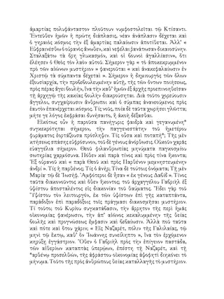 ἁμαρτίας πολυφάνταστον πλοῦτουν νυμφοστολεῖται τῷ Κτίσαντι.
᾽Εντεῦθεν ἡμῶν ἡ πρώτη διάπλασις, νέαν ἀνάπλασιν δέχεται καὶ
ὁ γηραιὸς κόσμος τὴν ἐξ ἁμαρτίας παλαίωσιν ἀποτίθεται. Ἀλλ’ «
Εὐφραινέσθω ὁ οὐρανὸς ἄνωθεν, καὶ νεφέλαι ῥανάτωσαν δικαιοσύνην.
Σταλαξάτω τὰ ὄρη γλυκασμόν, καὶ οἱ βουνοὶ ἀγαλλίασιν», ὅτι
ἐλέησεν ὁ Θεὸς τὸν λαὸν αὐτοῦ. Σήμερον γὰρ « τὸ ἀποκεκρυμμένον
πρὸ τῶν αἰώνων μυστήριον » φανεροῦται « καὶ ἀνακεφαλαίωσιν ἐν
Χριστῷ τὰ σύμπαντα δέχεταὶ ». Σήμερον ἡ δημιουργὸς τῶν ὅλων
ἐξουσὶαρχία, τὴν προβεβουλευμένην αὐτῇ, τῆς τῶν ὄντων ποιήσεως,
πρὸς πέρας ἄγει βουλήν, ἵνα τὴν καθ’ ἡμῶν ἐξ ἀρχῆς προεπινοηθεῖσαν
τῇ ἀρχηγῷ τῆς κακίας βουλὴν διακρούσηται. Διὰ τοῦτο χορεύουσιν
ἄγγελοι, συγχαίρουσιν ἄνθρωποι καὶ ὁ σύμπας ἀνανεούμενος πρὸς
ἑαυτὸν ἐπανέρχεται κόσμος. Τίς νοῦς, ποία δὲ ταῦτα χωρήσει γλῶττα;
μήτε γε λόγος ἐκφράσαι δυνήσαιτο, ἤ ἀκοὴ δέξασθαι.
Εἰκότως οὖν ἡ παροῦσα πανήγυρις φαιδρὰ καὶ γεγανυμένη*
συγκεκρότηται σήμερον, τὴν παγγενεστάτην τοῦ ἡμετέρου
φυράματος ἑορτάζουσα πρόσληψιν. Τίς οὖσα καὶ ποταπή*; Τῆς μὲν
κτήσεως σπάσης εὐφρόσυνον, τοῦ δὲ γένους ἀνόρθωσις. Οὐκοῦν χαρᾶς
εὐαγγέλια σήμερον. Θεοῦ φιλανθρωπίας μηνύματα παγκοσμίου
σωτηρίας χαρμόσυνα. Πόθεν καὶ παρὰ τίνος καὶ πρὸς τίνα ἥκοντα;
᾽Εξ οὐρανοῦ καὶ « παρὰ Θεοῦ καὶ πρὸς Παρθένον μεμνηστευμένην
ἀνδρί ». Τίς ἡ παρθένος; Τίς ὁ ἀνήρ; Τίνα δὲ τούτοις ὀνόματα; Τῇ μὲν
Μαρία· τῷ δὲ ᾽Ιωσήφ. ᾽Αμφότεροι δὲ ἦσαν « ἐκ γένους Δαβίδ ». Τίνος
ταῦτα διακονοῦντος καὶ ὅθεν ἥκοντος; τοῦ ἀρχαγγέλου Γαβριὴλ ἐξ
ὑψίστου ἀποσταλέντος εἰς διακονίαν τοῦ θαύματος. ῎Εδει γὰρ τοῦ
῞Υψίστου τὸν λειτουργόν, ἐκ τῶν ὑψίστων ἐπὶ γῆς καταπτάντα,
παράδοξον ἐπὶ παραδόξοις τοῖς πράγμασι διακοσμῆσαι μυστήριον.
Τί τοῦτο; τοῦ Κυρίου συγκατάβασιν, τὴν ἄρρητον τῆς περὶ ἡμᾶς
οἰκονομίας φανέρωσιν, τὴν ἀπ’ αἰῶνος κεκαλυμμένην τῆς θείας
βουλῆς καὶ προγνώσεως ἔμφασιν καὶ βεβαίωσιν. Ἀλλὰ ποῦ ταῦτα
καὶ πότε καὶ ὅτου χάριν; « Εἰς Ναζαρέτ, πόλιν τῆς Γαλιλαίας, τῷ
μηνὶ τῷ ἕκτῳ, καθ’ ὃν ᾽Ιωάννης συνείληπτο », ἵνα τὸν ἐρχόμενον
κηρύξῃ ἐγγάστριον. ῞Οθεν ὁ Γαβριὴλ πρὸς τὴν ἐπίγειον παστάδα,
τῶν αἰθερίων καταπτὰς ὑπερῴων, ἐπέστη τῇ Ναζαρέτ, καὶ τῇ
*αρθένῳ προσελθών, τῆς ἀφράστου οἰκονομίας ἀψοφητὶ διηκόνει τὸ
μήνυμα. Τοῦτο τῆς πρὸς ἀνθρώπους θείας καταλλαγῆς τὸ μυστήριον.
 