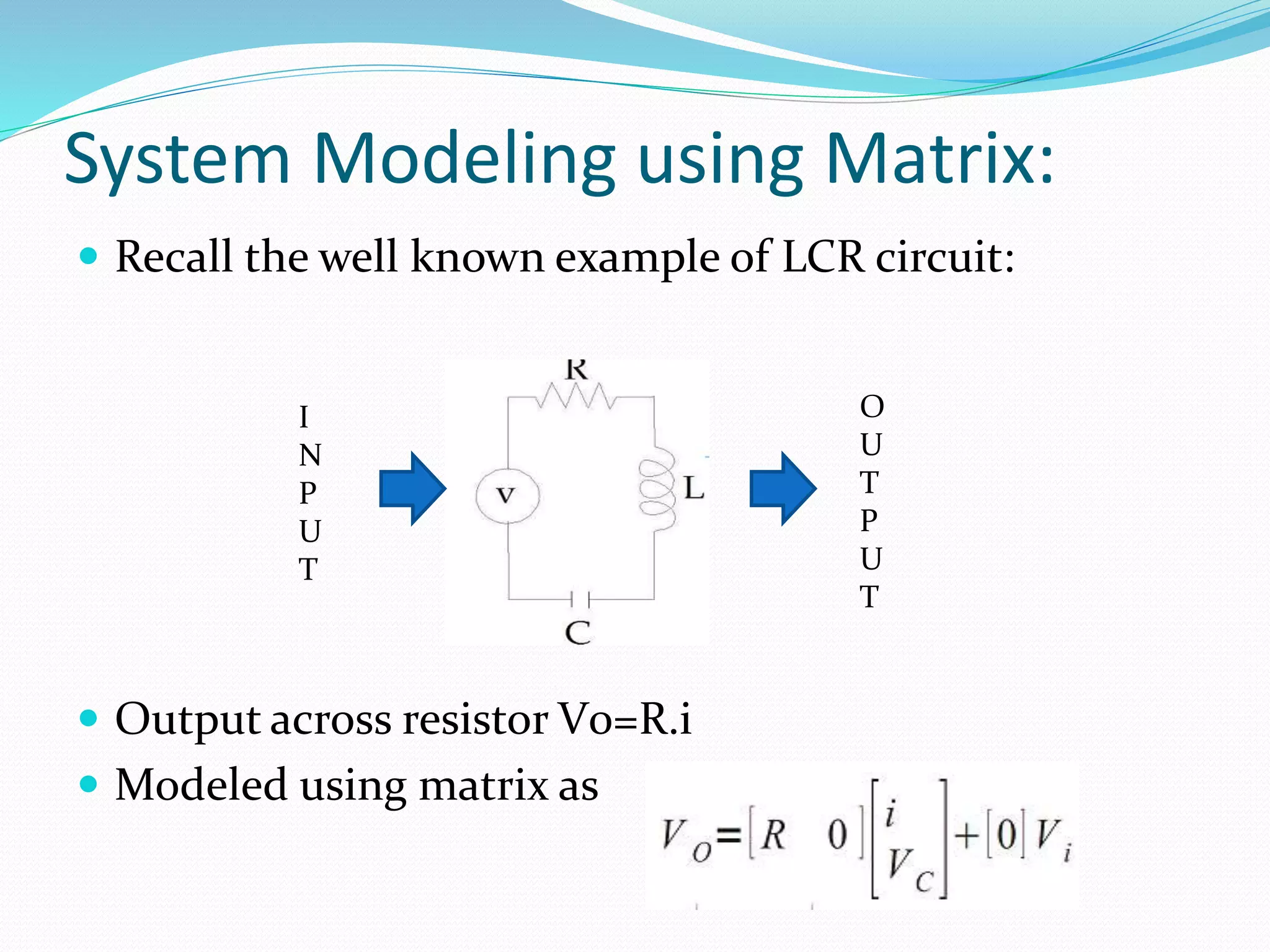 System Modeling using Matrix:
 Recall the well known example of LCR circuit:
 Output across resistor V0=R.i
 Modeled using matrix as
I
N
P
U
T
O
U
T
P
U
T
 