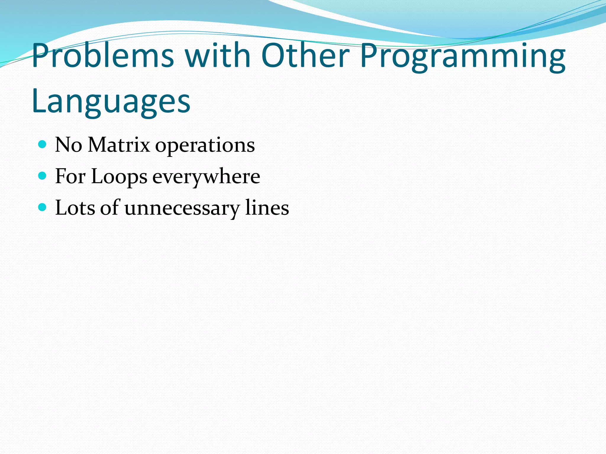 Problems with Other Programming
Languages
 No Matrix operations
 For Loops everywhere
 Lots of unnecessary lines
 