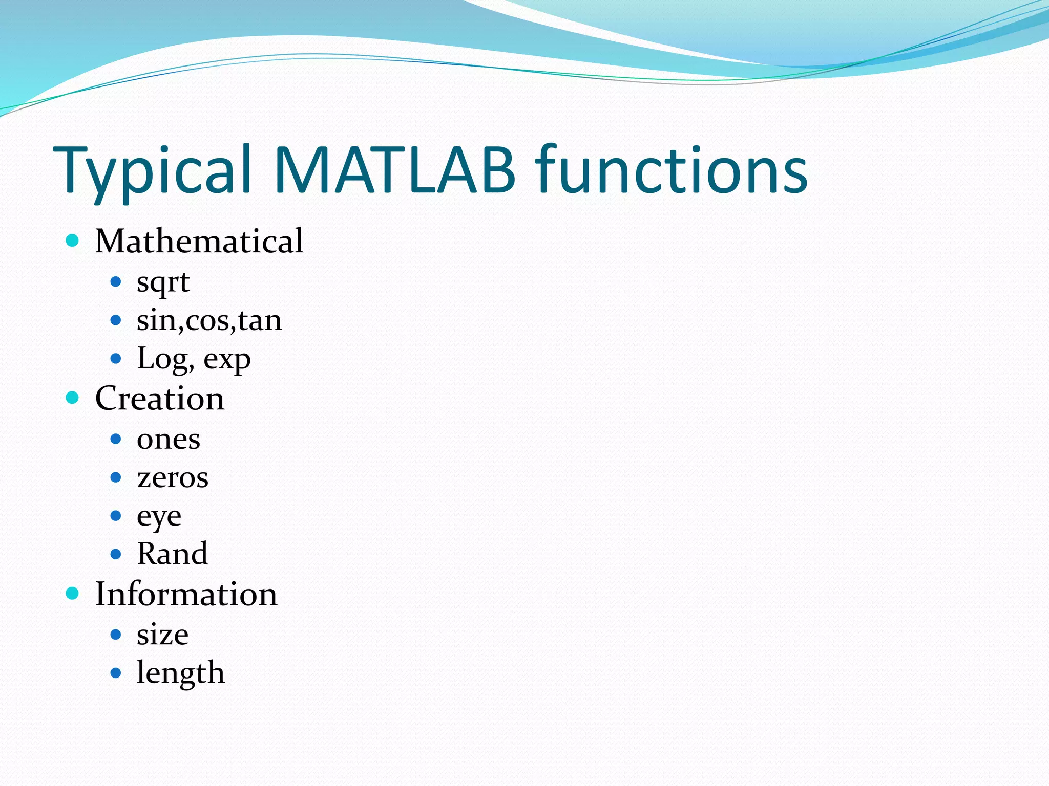 Typical MATLAB functions
 Mathematical
 sqrt
 sin,cos,tan
 Log, exp
 Creation
 ones
 zeros
 eye
 Rand
 Information
 size
 length
 
