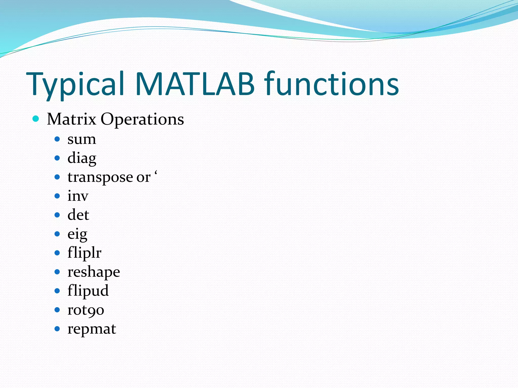 Typical MATLAB functions
 Matrix Operations
 sum
 diag
 transpose or ‘
 inv
 det
 eig
 fliplr
 reshape
 flipud
 rot90
 repmat
 