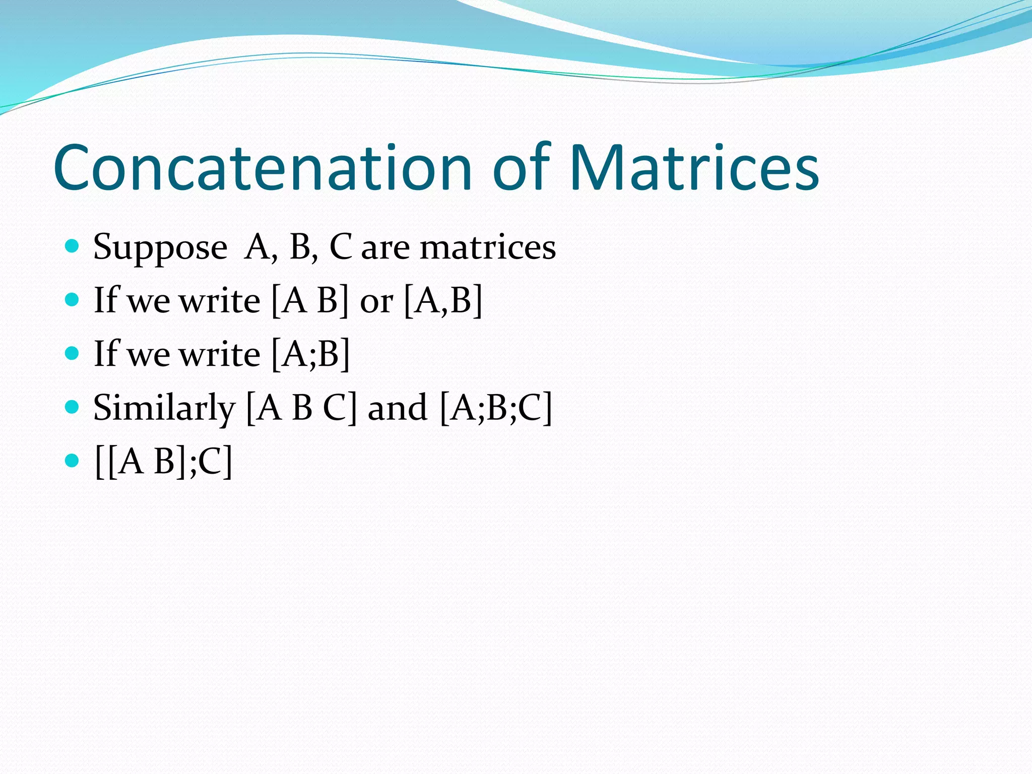 Concatenation of Matrices
 Suppose A, B, C are matrices
 If we write [A B] or [A,B]
 If we write [A;B]
 Similarly [A B C] and [A;B;C]
 [[A B];C]
 