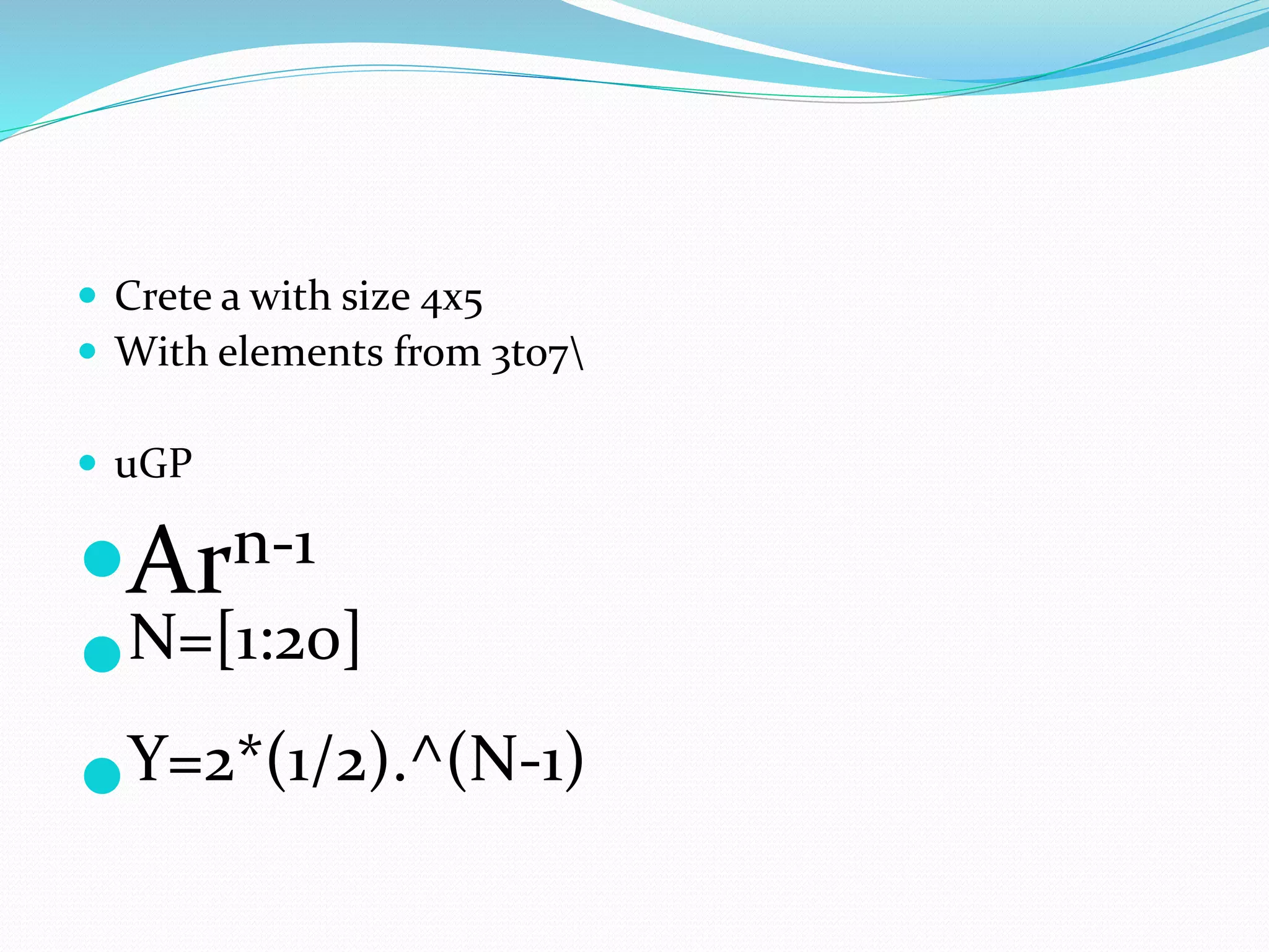  Crete a with size 4x5
 With elements from 3to7
 uGP
Arn-1
N=[1:20]
Y=2*(1/2).^(N-1)
 