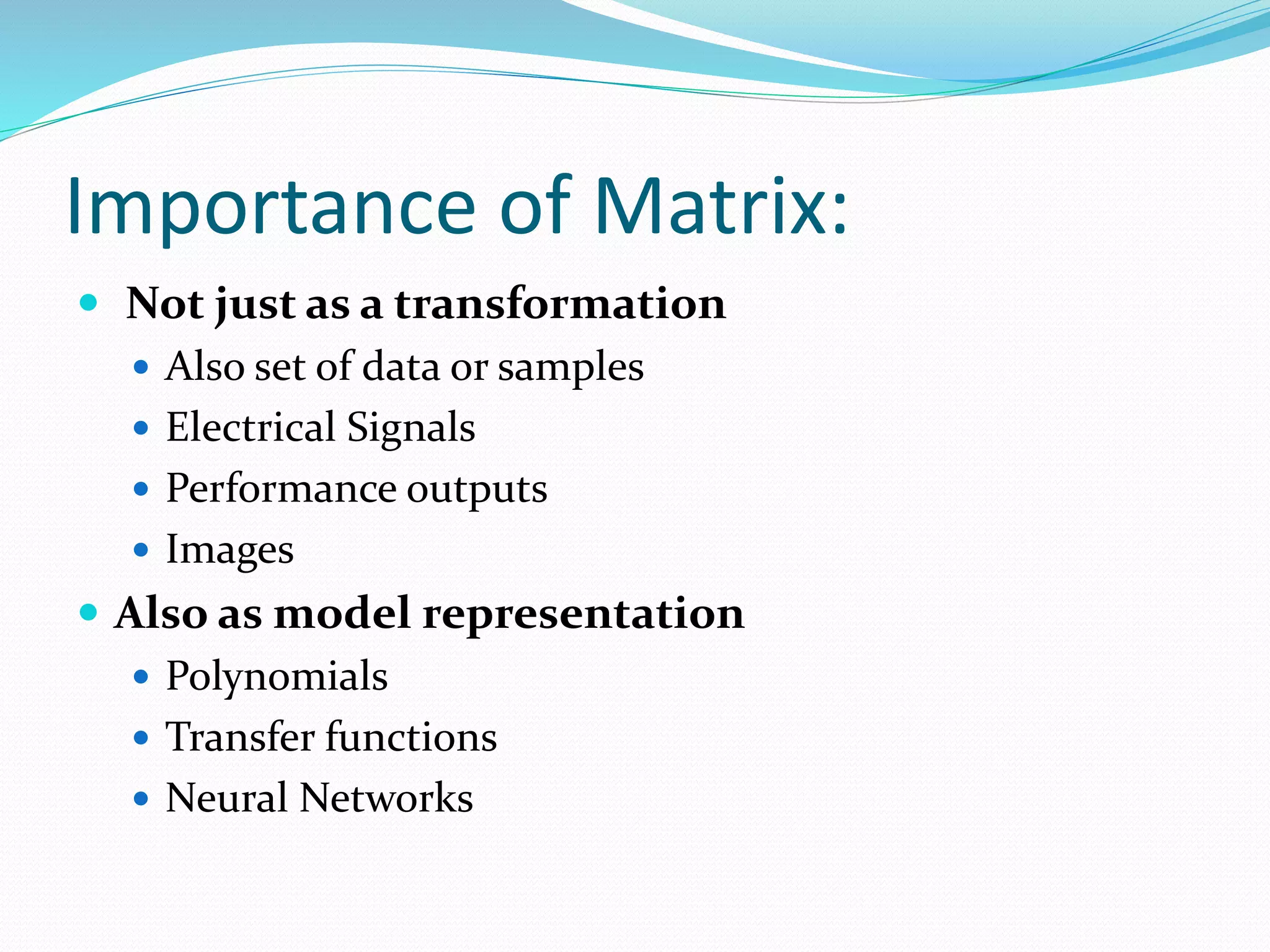Importance of Matrix:
 Not just as a transformation
 Also set of data or samples
 Electrical Signals
 Performance outputs
 Images
 Also as model representation
 Polynomials
 Transfer functions
 Neural Networks
 