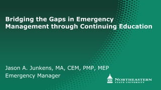 Bridging the Gaps in Emergency
Management through Continuing Education
Jason A. Junkens, MA, CEM, PMP, MEP
Emergency Manager
 