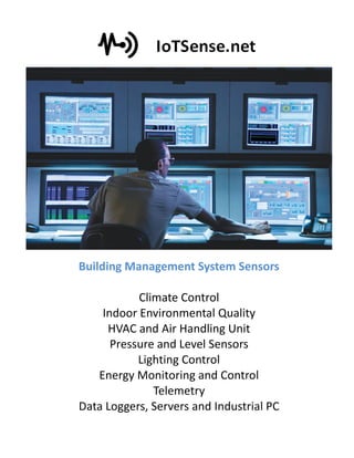 Building Management System Sensors
Climate Control
Indoor Environmental Quality
HVAC and Air Handling Unit
Pressure and Level Sensors
Lighting Control
Energy Monitoring and Control
Telemetry
Data Loggers, Servers and Industrial PC
 
