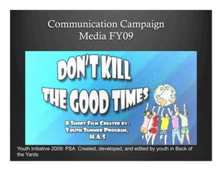 Communication Campaign
Media FY09
Youth Initiative 2009: PSA Created, developed, and edited by youth in Back of
the Yards
 