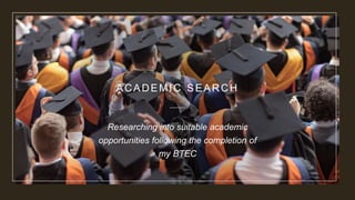 ACADEMIC SEARCH
Researching into suitable academic
opportunities following the completion of
my BTEC
 