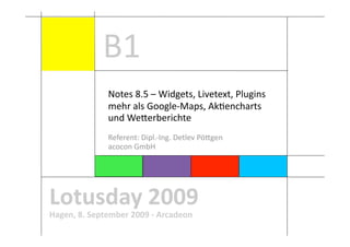B1 
              Notes 8.5 – Widgets, Livetext, Plugins 
              mehr als Google‐Maps, AkAencharts 
              und WeCerberichte 
              Referent: Dipl.‐Ing. Detlev PöCgen 
              acocon GmbH 




Lotusday 2009 
Hagen, 8. September 2009 ‐ Arcadeon 
 