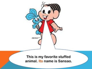 This is my favorite stuffed
animal. Its name is Sansao.
 