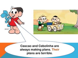 Cascao and Cebolinha are
always making plans. Their
plans are terrible.
 