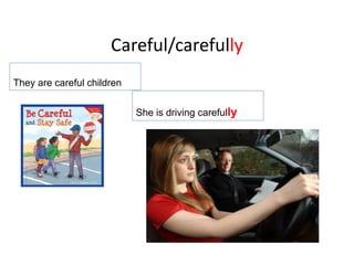Careful/carefully
She is driving carefully
They are careful children
 