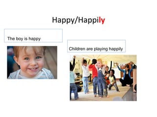 Happy/Happily
Children are playing happily
The boy is happy
 