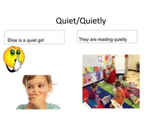 Quiet/Quietly
They are reading quietly
Elise is a quiet girl
 