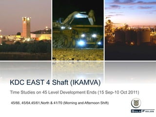 Time Studies on 45 Level Development Ends (15 Sep-10 Oct 2011)
KDC EAST 4 Shaft (IKAMVA)
45/66, 45/64,45/61,North & 41/70 (Morning and Afternoon Shift)
 