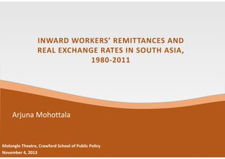 INWARD WORKERS’ REMITTANCES AND
REAL EXCHANGE RATES IN SOUTH ASIA, 
1980‐2011

Arjuna Mohottala

Molonglo Theatre, Crawford School of Public Policy
November 4, 2013

 
