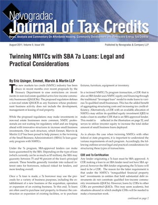August 2011, Volume II, Issue VIII Published by Novogradac & Company LLP
News, Analysis and Commentary On Affordable Housing, Community Development and Renewable Energy Tax Credits
continued on page 2
T
he new markets tax credit (NMTC) industry has been
abuzz in recent months over recent proposals by the
Treasury Department to ease restrictions on invest-
ments in non-real estate qualiﬁed active low-income commu-
nity businesses (QALICBs). The proposed regulation deﬁnes
a non-real estate QALICB as any business whose predomi-
nant business activity does not include the development,
management or leasing of real property.
While the proposed regulations may make investments in
non-real estate businesses more common, NMTC profes-
sionals are not waiting for regulatory relief and are forging
ahead with innovative structures to increase small business
investments. One such structure, which Emmet, Marvin &
Martin LLP has been proud to help pioneer, is the twinning
of the Small Business Administration’s (SBA’s) 7a loan guar-
anty program with NMTCs.
Under the 7a program, SBA-approved lenders can make
loans guaranteed by the SBA. Depending on the type of loan
(which currently can be as much as $5 million), the SBA may
guaranty between 75 and 90 percent of the loan’s principal
amount. These beneﬁts generally translate into reduced in-
terest rates for borrowers, reduced risked for lenders, and
more lending overall.
Once a 7a loan is made, a 7a borrower may use the pro-
ceeds for a variety of business purposes, including the es-
tablishment of a new business or the acquisition, operation
or expansion of an existing business. To this end, 7a loans
are often used to purchase real property, to ﬁnance the con-
struction or expansion of existing facilities, or to purchase
ﬁxtures, furniture, equipment or inventory.
In a twinned NMTC/7a program transaction, a CDE that is
also an SBA lender uses NMTC equity and ﬁnancing through
the traditional “leveraged loan” model to make loans to vari-
ous 7a-qualiﬁed small businesses. This has the added beneﬁt
of aggregating structuring costs and increasing tax credit ef-
ﬁciency. Alternatively, a CDE with an available allocation of
NMTCs may utilize its qualiﬁed equity investment (QEI) to
make a loan to another CDE that is an SBA-approved lender.
This model is are reﬂected in the illustration on page 52, and
serves to utilize investor equity to increase the total dollar
amount of small business loans deployed.
As is always the case when twinning NMTCs with other
federal or state programs, it is important to understand the
various requirements of each program. Accordingly, the fol-
lowing outlines several legal and practical considerations for
structuring these types of transactions.
CDE and 7a Certiﬁcation
Any lender originating a 7a loan must be SBA approved. A
CDE making a loan to an SBA lender need not have SBA ap-
proval; however the SBA lender originating the 7a loans will
need to be a CDE. The reason for the latter requirement is
that under the NMTC’s “nonqualiﬁed ﬁnancial property
test” investments in entities that hold substantial debt in-
struments do not constitute qualiﬁed low-income commu-
nity investments (QLICIs). However, loans by CDEs to other
CDEs are permitted QLICIs. This may seem academic, but
situations abound in which multiple CDEs will be needed to
make a transaction work.
Twinning NMTCs with SBA 7a Loans: Legal and
Practical Considerations
By Eric Usinger, Emmet, Marvin & Martin LLP
 