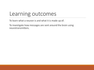 Learning outcomes
To learn what a neuron is and what it is made up of.
To investigate how messages are sent around the brain using
neurotransmitters.
 
