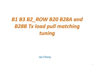 1
B1 B3 B2_ROW B20 B28A and
B28B Tx load pull matching
tuning
Jay Chang
 