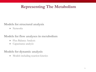 Representing The Metabolism
Models for structural analysis
«  Networks
Models for flow analyses in metabolism
«  Flux Balance Analysis
«  Capacitance analysis
Models for dynamic analysis
«  Models including reaction kinetics
16
 
