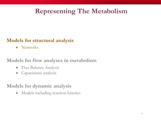 Representing The Metabolism
Models for structural analysis
«  Networks
Models for flow analyses in metabolism
«  Flux Balance Analysis
«  Capacitance analysis
Models for dynamic analysis
«  Models including reaction kinetics
17
 