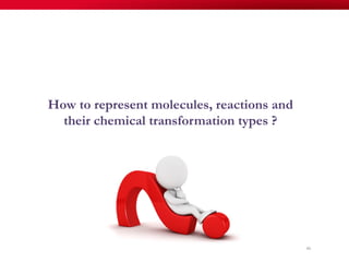 46
How to represent molecules, reactions and
their chemical transformation types ?
 