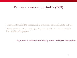 75
Pathway conservation index (PCI)
✴  Computed for each RMS path present in at least one known metabolic pathway
✴  Represents the number of corresponding reaction paths that are present in at
least one MetaCyc pathway
… captures the chemical redundancy across the known metabolism
 