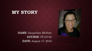 MY STORY
NAME: Jacqueline McNutt
COURSE: IT133-02
DATE: August 17, 2016
 