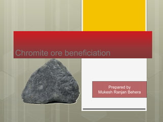 Chromite ore beneficiation
Prepared by
Mukesh Ranjan Behera
 