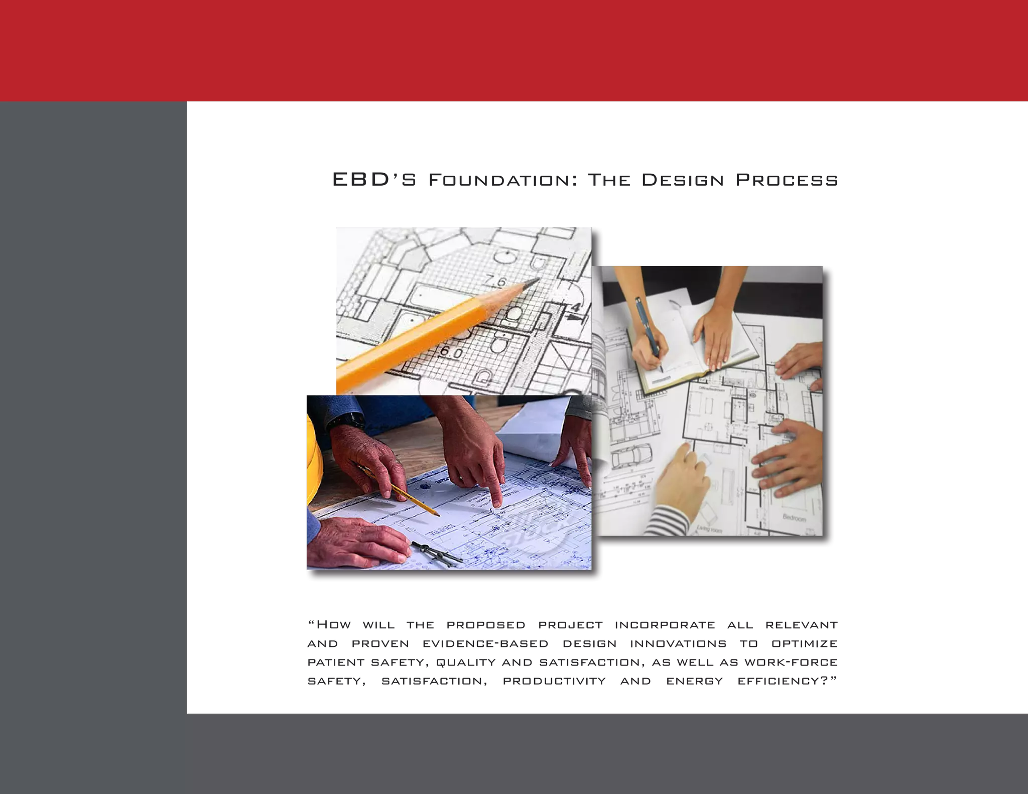 ebd’S Foundation: The Design Process
“How will the proposed project incorporate all relevant
and proven evidence-based design innovations to optimize
patient safety, quality and satisfaction, as well as work-force
safety, satisfaction, productivity and energy efficiency?”
 