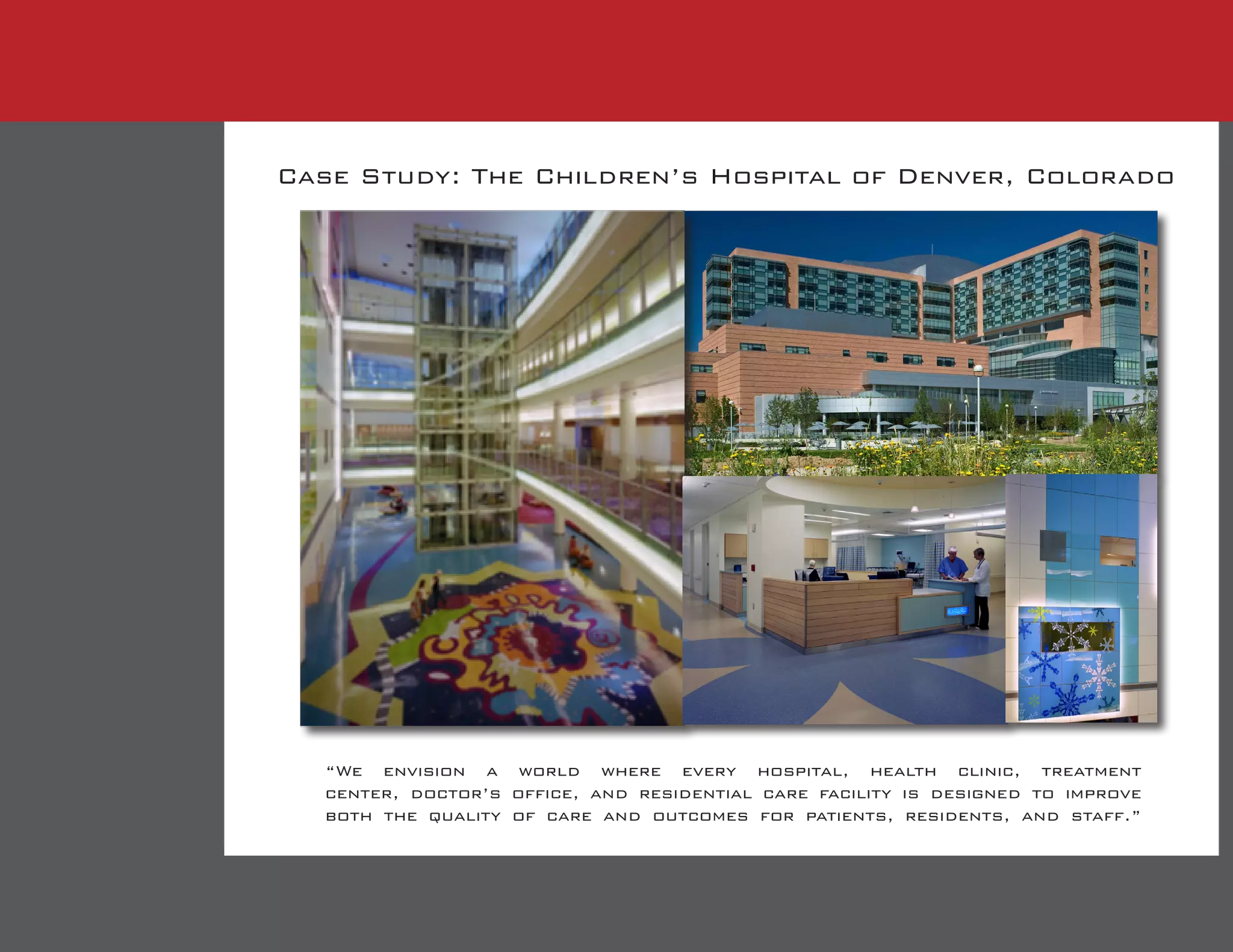 Case Study: The Children’s Hospital of Denver, Colorado
“We envision a world where every hospital, health clinic, treatment
center, doctor’s office, and residential care facility is designed to improve
both the quality of care and outcomes for patients, residents, and staff.”
 