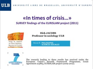 Dirk JACOBS
Professor in sociology ULB
The research leading to these results has received under the
European Union's Seventh Framework Programme, Grant
Agreement 215863, EURISLAM project (2009-2012).
 