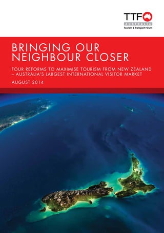 BRINGING OUR
NEIGHBOUR CLOSER
Four reforms to maximise tourism from NEW ZEALAND
– Australia’s largest international visitor market
AUGUST 2014
 