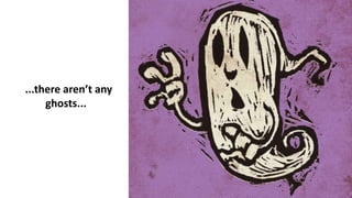 ...there aren’t any
ghosts...
 