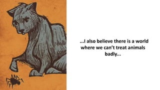 ...I also believe there is a world
where we can’t treat animals
badly...
 